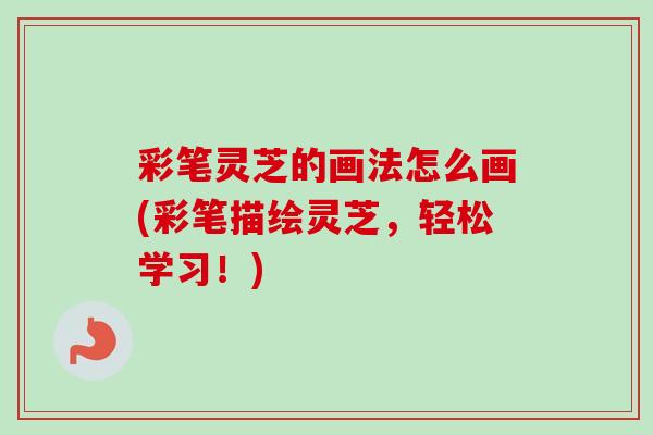 彩笔灵芝的画法怎么画(彩笔描绘灵芝，轻松学习！)