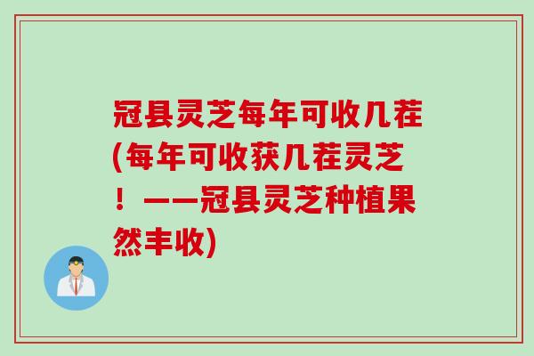 冠县灵芝每年可收几茬(每年可收获几茬灵芝！——冠县灵芝种植果然丰收)