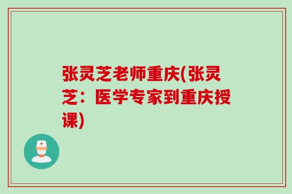 张灵芝老师重庆(张灵芝:医学专家到重庆授课) 张灵芝老师重庆(张灵芝:医学专家到重庆授课)