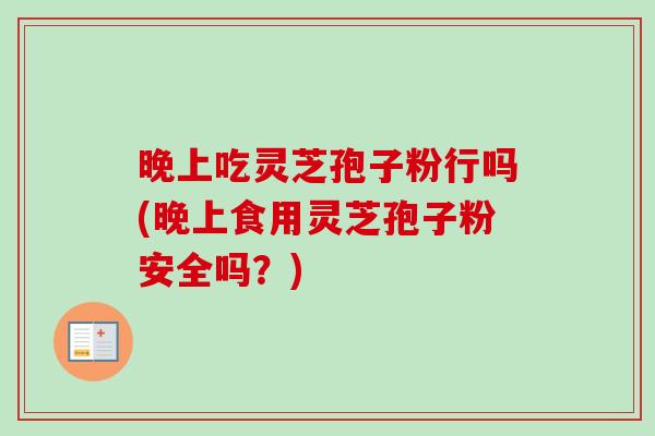晚上吃灵芝孢子粉行吗(晚上食用灵芝孢子粉安全吗?) 晚上吃灵芝孢子粉行吗(晚上食用灵芝孢子粉安全吗?)