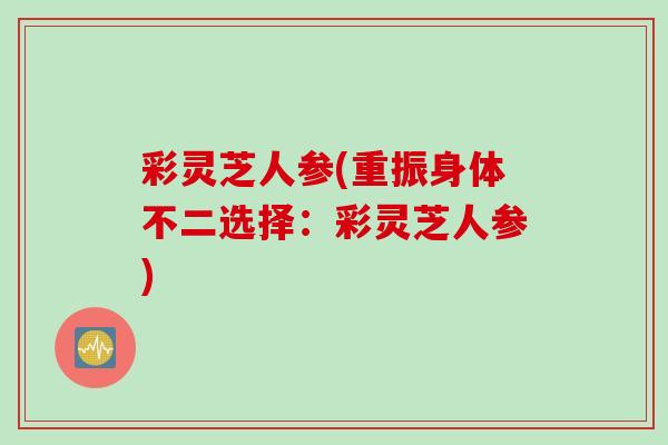 彩灵芝人参(重振身体不二选择：彩灵芝人参)