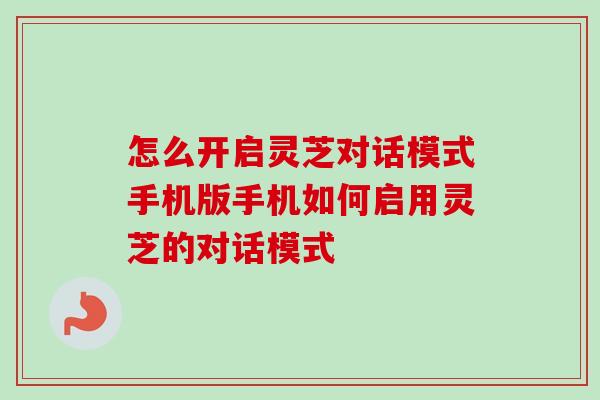 怎么开启灵芝对话模式手机版手机如何启用灵芝的对话模式