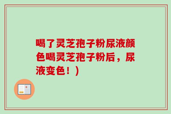 喝了灵芝孢子粉尿液颜色喝灵芝孢子粉后，尿液变色！)