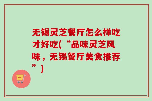 无锡灵芝餐厅怎么样吃才好吃(“品味灵芝风味，无锡餐厅美食推荐”)