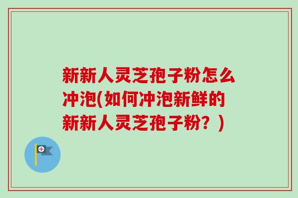 新新人灵芝孢子粉怎么冲泡(如何冲泡新鲜的新新人灵芝孢子粉？)