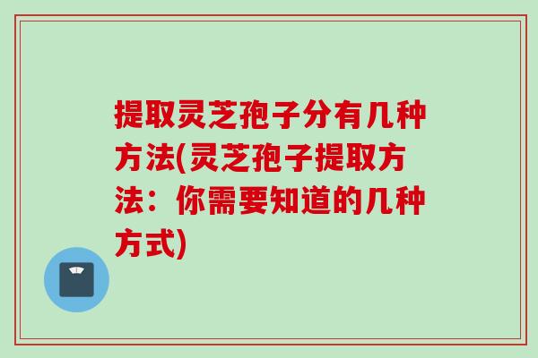提取灵芝孢子分有几种方法(灵芝孢子提取方法：你需要知道的几种方式)