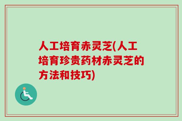 人工培育赤灵芝(人工培育珍贵药材赤灵芝的方法和技巧)