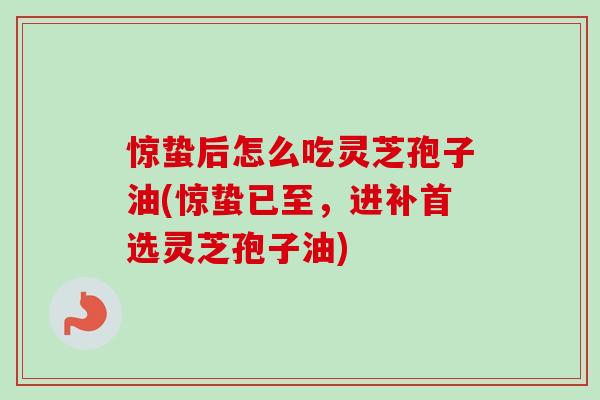 惊蛰后怎么吃灵芝孢子油(惊蛰已至,进补首选灵芝孢子油) 惊蛰后怎么吃灵芝孢子油(惊蛰已至,进补首选灵芝孢子油)