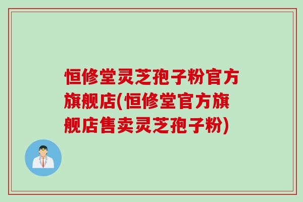 恒修堂灵芝孢子粉官方旗舰店(恒修堂官方旗舰店售卖灵芝孢子粉) 恒修堂灵芝孢子粉官方旗舰店(恒修堂官方旗舰店售卖灵芝孢子粉)