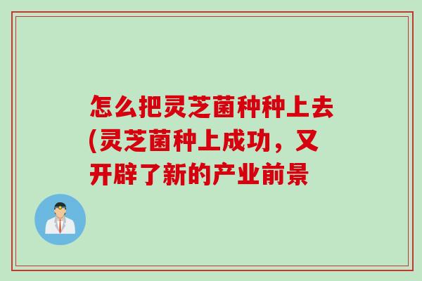 怎么把灵芝菌种种上去(灵芝菌种上成功，又开辟了新的产业前景