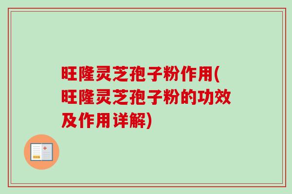旺隆灵芝孢子粉作用(旺隆灵芝孢子粉的功效及作用详解)