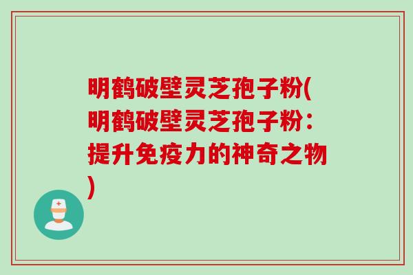 明鹤破壁灵芝孢子粉(明鹤破壁灵芝孢子粉：提升免疫力的神奇之物)