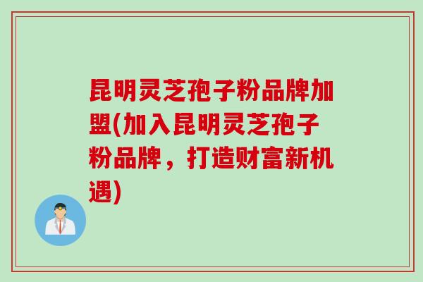 昆明灵芝孢子粉品牌加盟(加入昆明灵芝孢子粉品牌，打造财富新机遇)