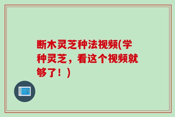 断木灵芝种法视频(学种灵芝,看这个视频就够了!) 断木灵芝种法视频(学种灵芝,看这个视频就够了!)