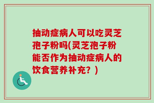 抽动症人可以吃灵芝孢子粉吗(灵芝孢子粉能否作为抽动症人的饮食营养补充?) 抽动症人可以吃灵芝孢子粉吗(灵芝孢子粉能否作为抽动症人的饮食营养补充?)