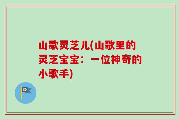 山歌灵芝儿(山歌里的灵芝宝宝：一位神奇的小歌手)