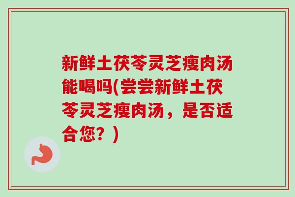 新鲜土茯苓灵芝瘦肉汤能喝吗(尝尝新鲜土茯苓灵芝瘦肉汤,是否适合您?) 新鲜土茯苓灵芝瘦肉汤能喝吗(尝尝新鲜土茯苓灵芝瘦肉汤,是否适合您?)