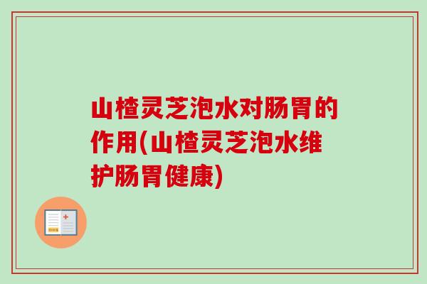 山楂灵芝泡水对肠胃的作用(山楂灵芝泡水维护肠胃健康)