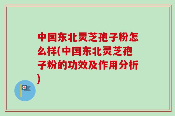 中国东北灵芝孢子粉怎么样(中国东北灵芝孢子粉的功效及作用分析)