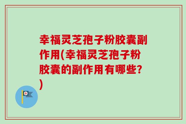 幸福灵芝孢子粉胶囊副作用(幸福灵芝孢子粉胶囊的副作用有哪些？)