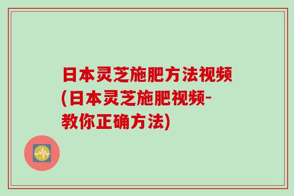 日本灵芝施肥方法视频(日本灵芝施肥视频-教你正确方法)