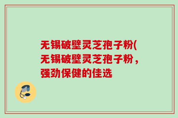 无锡破壁灵芝孢子粉(无锡破壁灵芝孢子粉,强劲保健的佳选 无锡破壁灵芝孢子粉(无锡破壁灵芝孢子粉,强劲保健的佳选