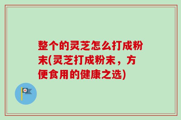 整个的灵芝怎么打成粉末(灵芝打成粉末，方便食用的健康之选)