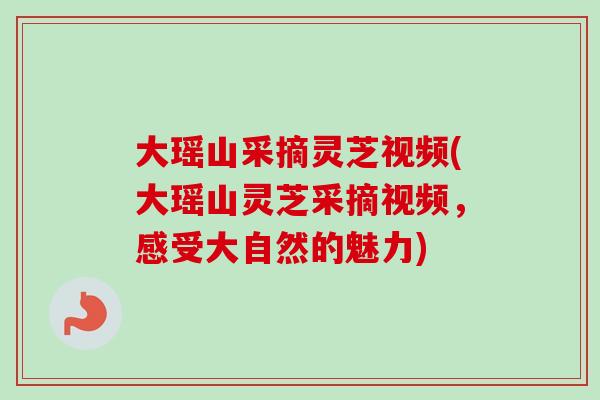 大瑶山采摘灵芝视频(大瑶山灵芝采摘视频，感受大自然的魅力)