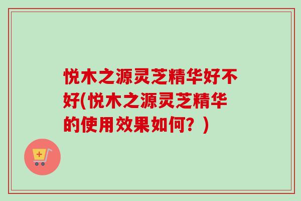 悦木之源灵芝精华好不好(悦木之源灵芝精华的使用效果如何?) 悦木之源灵芝精华好不好(悦木之源灵芝精华的使用效果如何?)