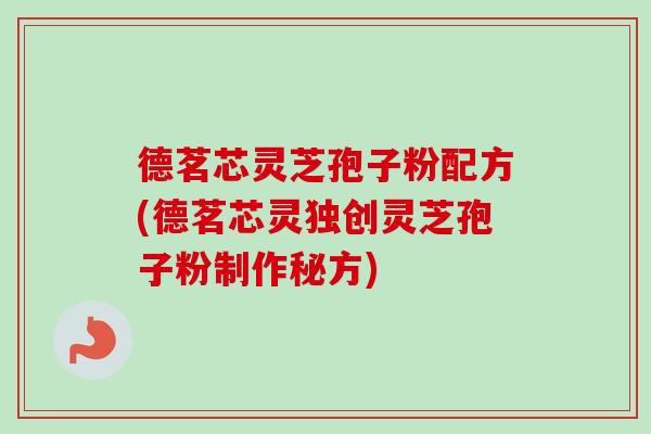 德茗芯灵芝孢子粉配方(德茗芯灵独创灵芝孢子粉制作秘方)