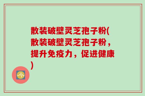 散装破壁灵芝孢子粉(散装破壁灵芝孢子粉，提升免疫力，促进健康)