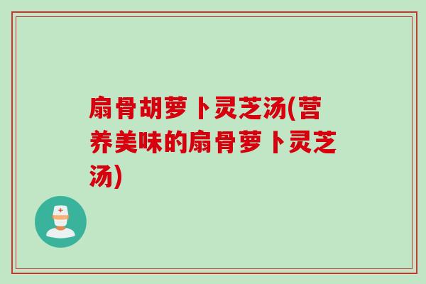 扇骨胡萝卜灵芝汤(营养美味的扇骨萝卜灵芝汤) 扇骨胡萝卜灵芝汤(营养美味的扇骨萝卜灵芝汤)