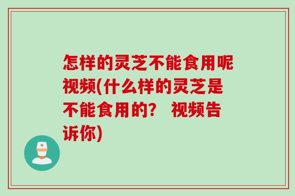 怎样的灵芝不能食用呢视频(什么样的灵芝是不能食用的? 视频告诉你) 怎样的灵芝不能食用呢视频(什么样的灵芝是不能食用的? 视频告诉你)