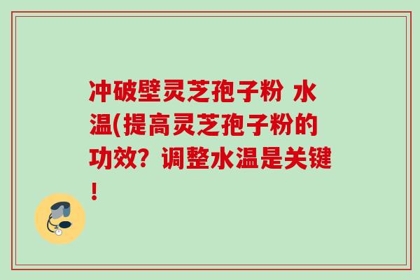 冲破壁灵芝孢子粉 水温(提高灵芝孢子粉的功效？调整水温是关键！