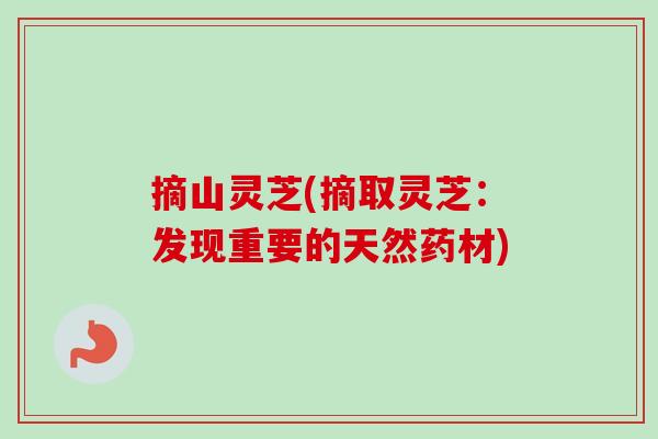 摘山灵芝(摘取灵芝：发现重要的天然药材)