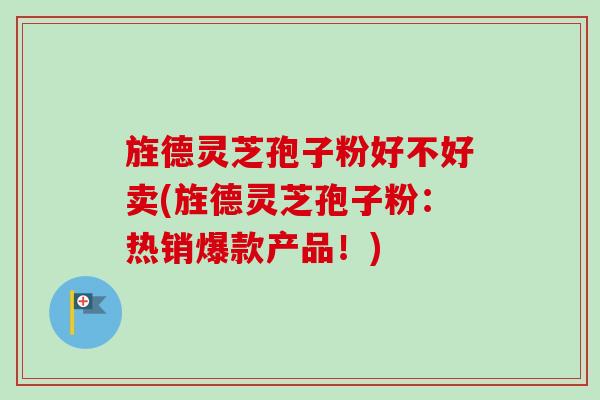 旌德灵芝孢子粉好不好卖(旌德灵芝孢子粉：热销爆款产品！)