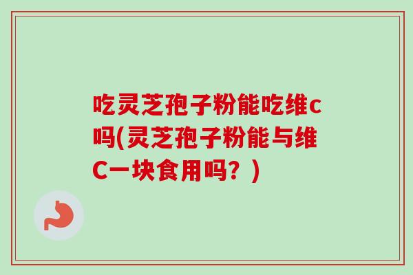 吃灵芝孢子粉能吃维c吗(灵芝孢子粉能与维C一块食用吗？)