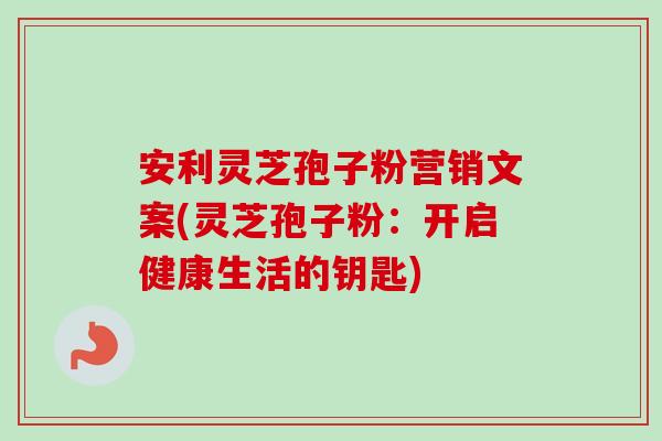 安利灵芝孢子粉营销文案(灵芝孢子粉:开启健康生活的钥匙) 安利灵芝孢子粉营销文案(灵芝孢子粉:开启健康生活的钥匙)