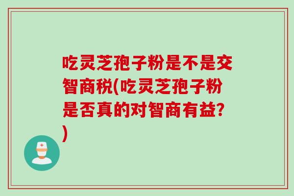 吃灵芝孢子粉是不是交智商税(吃灵芝孢子粉是否真的对智商有益?) 吃灵芝孢子粉是不是交智商税(吃灵芝孢子粉是否真的对智商有益?)