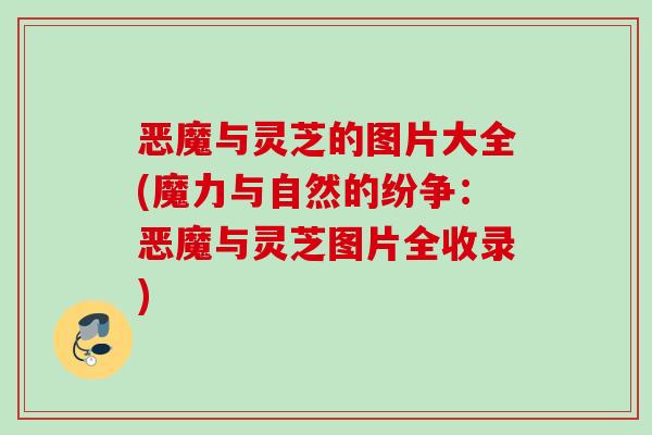 恶魔与灵芝的图片大全(魔力与自然的纷争：恶魔与灵芝图片全收录)