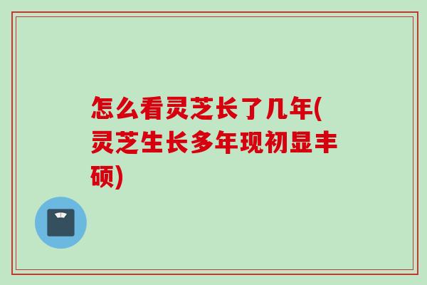 怎么看灵芝长了几年(灵芝生长多年现初显丰硕)