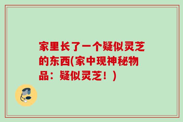 家里长了一个疑似灵芝的东西(家中现神秘物品：疑似灵芝！)