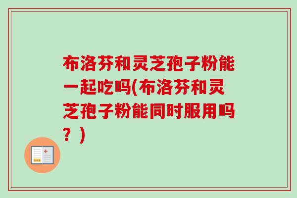 布洛芬和灵芝孢子粉能一起吃吗(布洛芬和灵芝孢子粉能同时服用吗？)