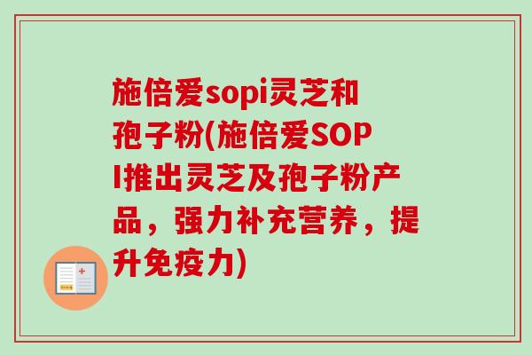 施倍爱sopi灵芝和孢子粉(施倍爱SOPI推出灵芝及孢子粉产品，强力补充营养，提升免疫力)