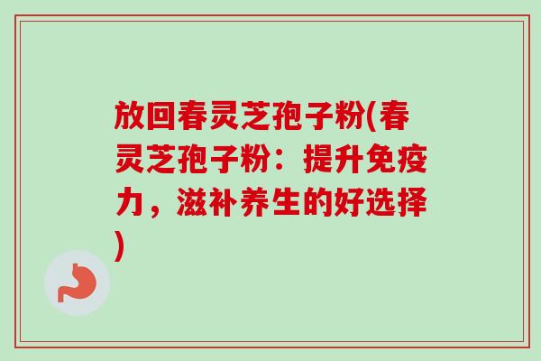 放回春灵芝孢子粉(春灵芝孢子粉：提升免疫力，滋补养生的好选择)