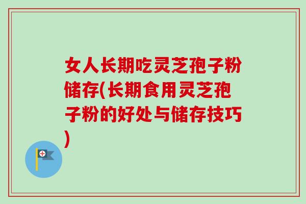 女人长期吃灵芝孢子粉储存(长期食用灵芝孢子粉的好处与储存技巧)
