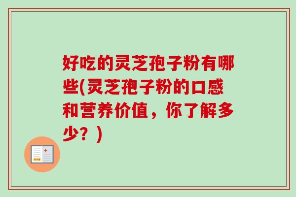 好吃的灵芝孢子粉有哪些(灵芝孢子粉的口感和营养价值，你了解多少？)