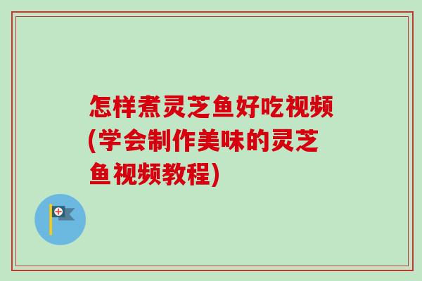 怎样煮灵芝鱼好吃视频(学会制作美味的灵芝鱼视频教程) 怎样煮灵芝鱼好吃视频(学会制作美味的灵芝鱼视频教程)