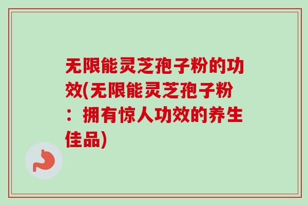 无限能灵芝孢子粉的功效(无限能灵芝孢子粉：拥有惊人功效的养生佳品)