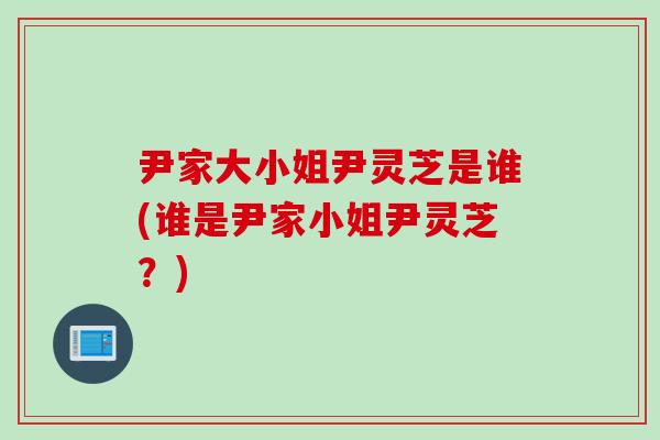 尹家大小姐尹灵芝是谁(谁是尹家小姐尹灵芝？)